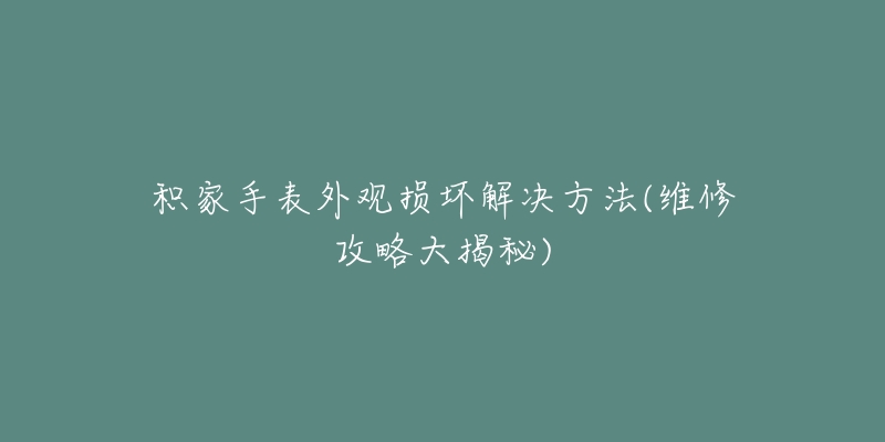 积家手表外观损坏解决方法(维修攻略大揭秘)