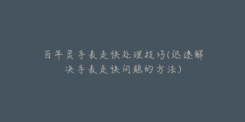 百年灵手表走快处理技巧(迅速解决手表走快问题的方法)