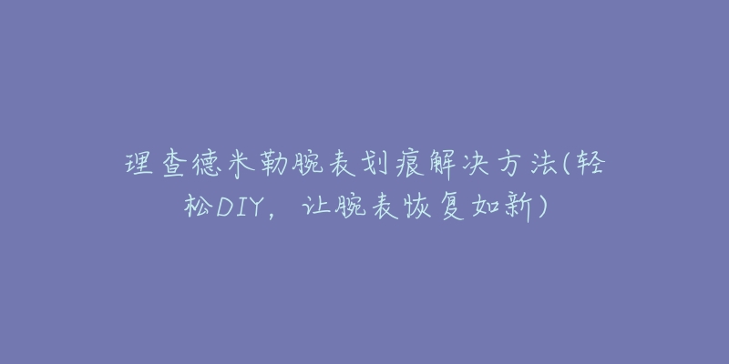 理查德米勒腕表划痕解决方法(轻松DIY，让腕表恢复如新)