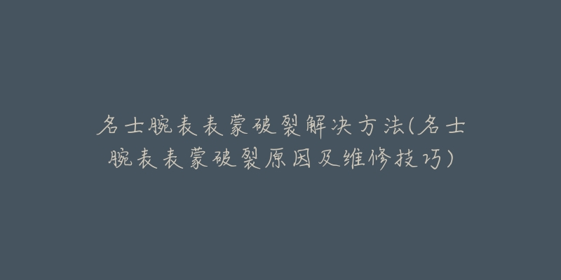 名士腕表表蒙破裂解决方法(名士腕表表蒙破裂原因及维修技巧)