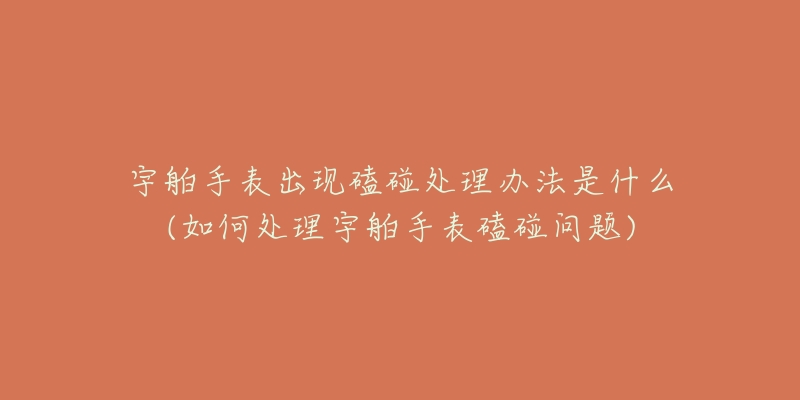 宇舶手表出现磕碰处理办法是什么(如何处理宇舶手表磕碰问题)