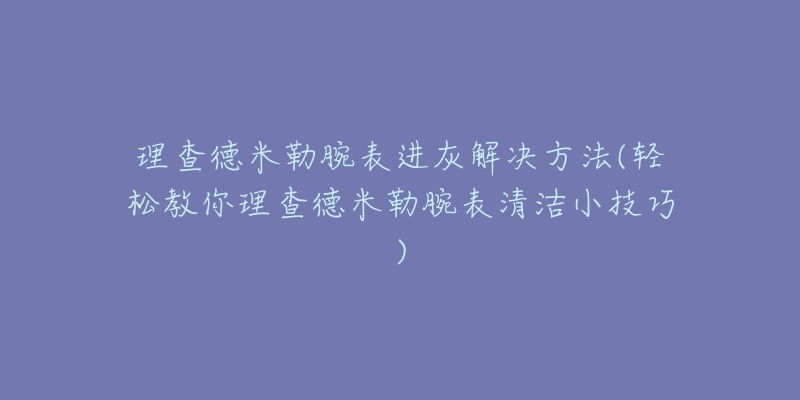 理查德米勒腕表进灰解决方法(轻松教你理查德米勒腕表清洁小技巧)