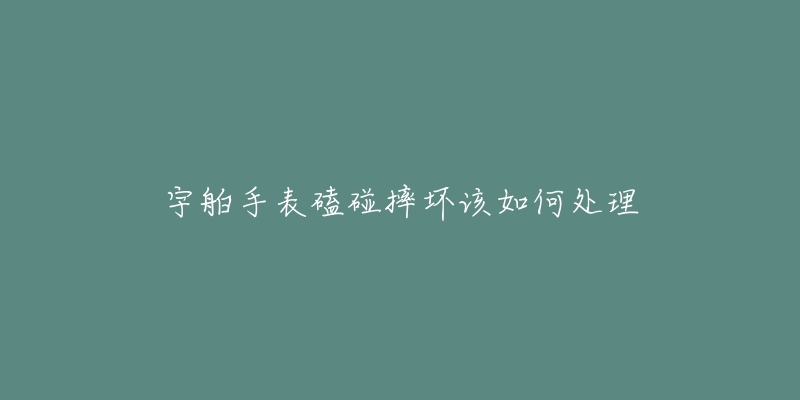 宇舶手表磕碰摔坏该如何处理