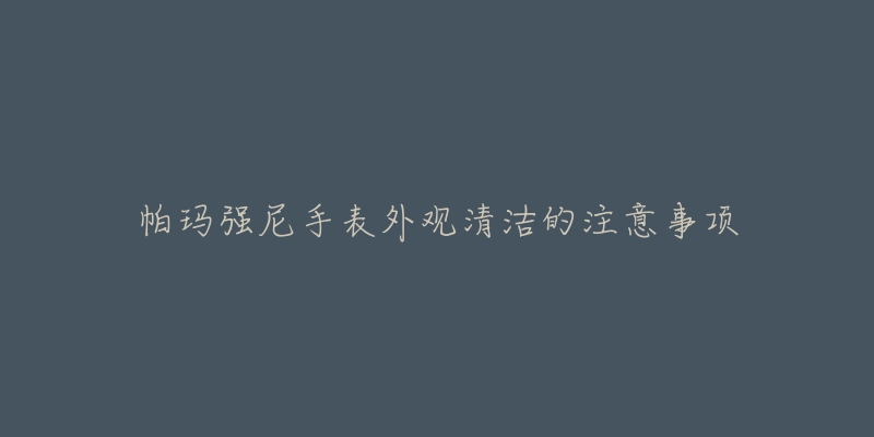 帕玛强尼手表外观清洁的注意事项