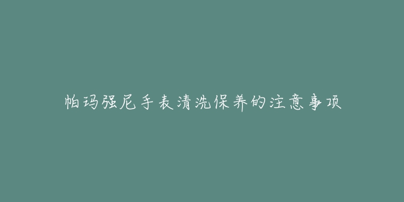 帕玛强尼手表清洗保养的注意事项