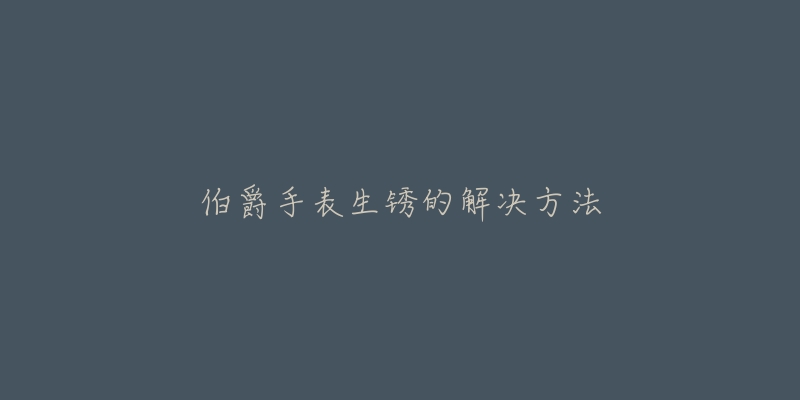 伯爵手表生锈的解决方法