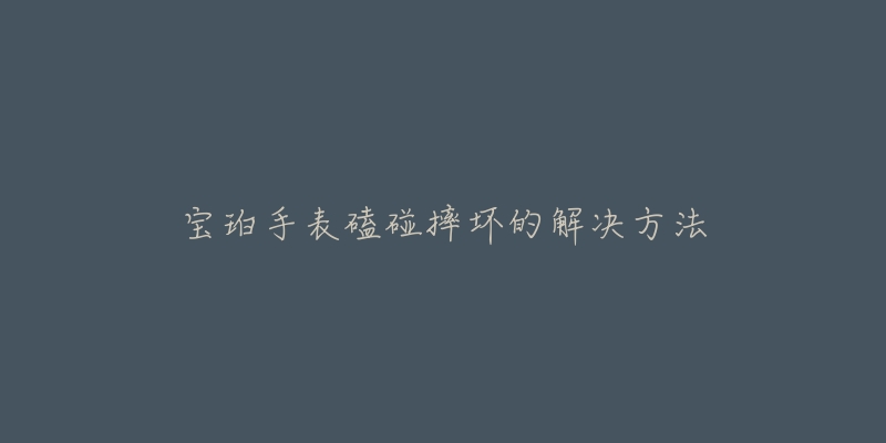 宝珀手表磕碰摔坏的解决方法