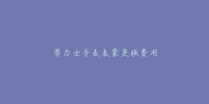 劳力士手表表蒙更换费用