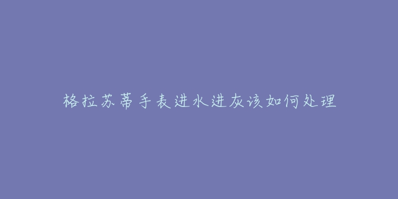 格拉苏蒂手表进水进灰该如何处理