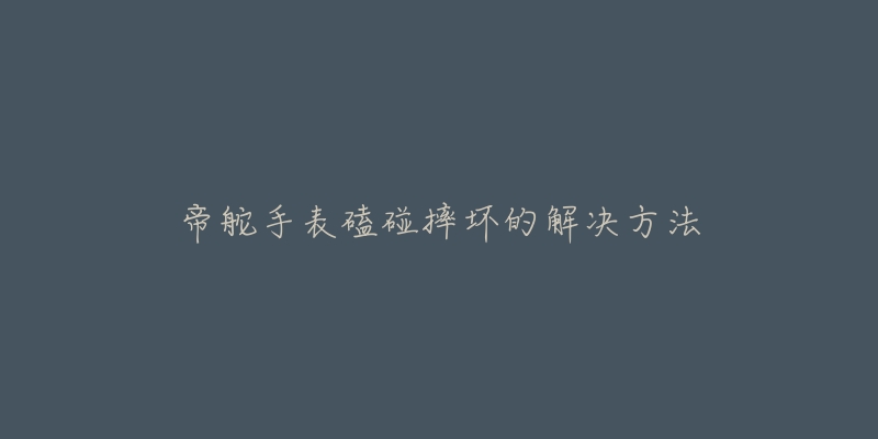 帝舵手表磕碰摔坏的解决方法