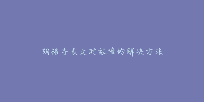 朗格手表走时故障的解决方法