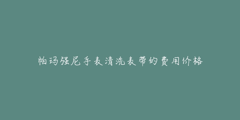 帕玛强尼手表清洗表带的费用价格