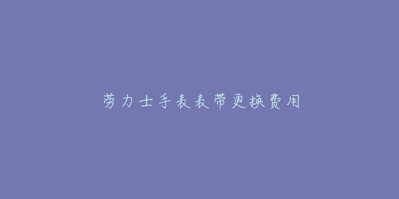 劳力士手表表带更换费用