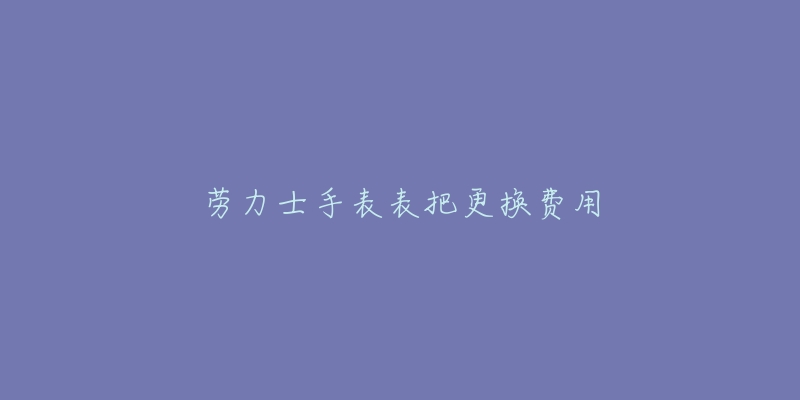 劳力士手表表把更换费用