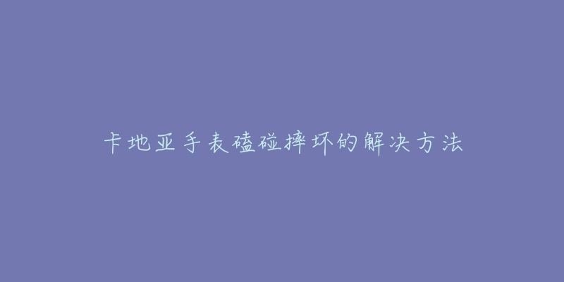 卡地亚手表磕碰摔坏的解决方法