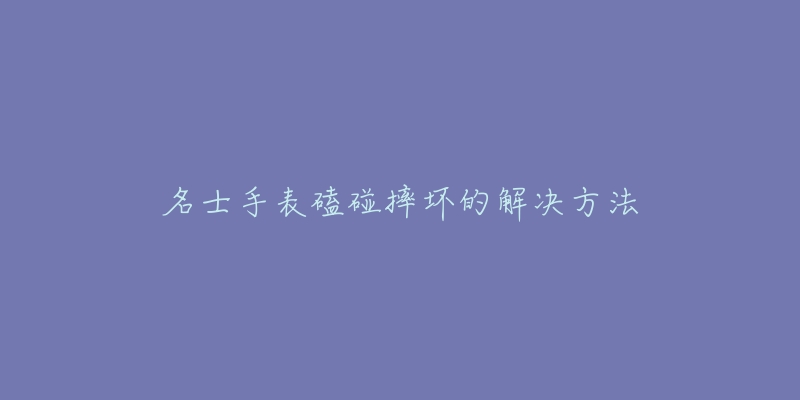 名士手表磕碰摔坏的解决方法