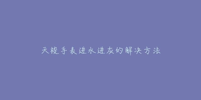 天梭手表进水进灰的解决方法