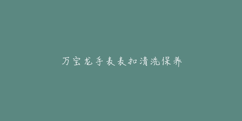 万宝龙手表表扣清洗保养