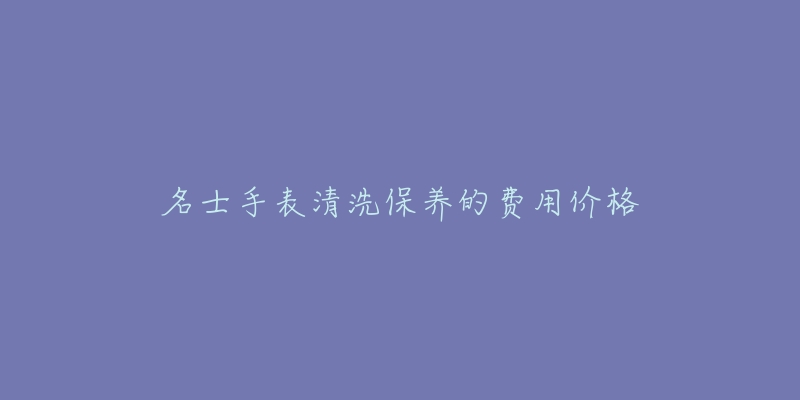 名士手表清洗保养的费用价格