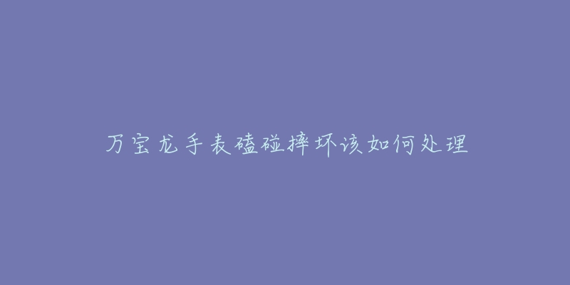 万宝龙手表磕碰摔坏该如何处理