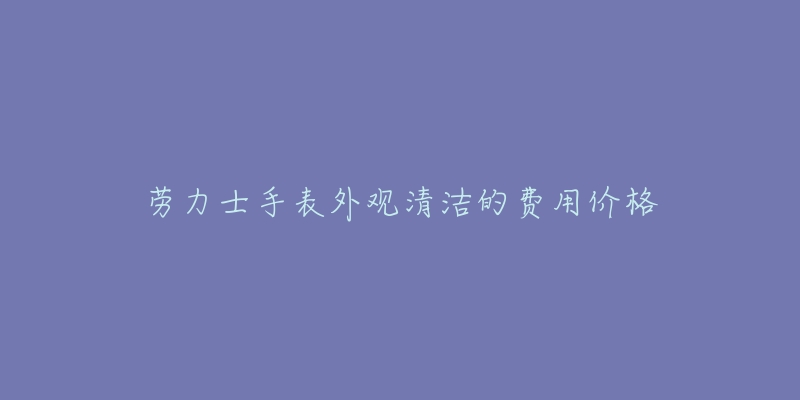 劳力士手表外观清洁的费用价格