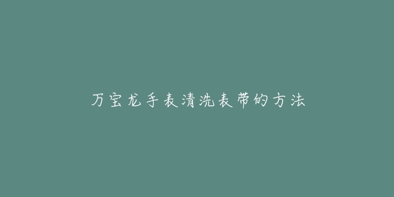 万宝龙手表清洗表带的方法