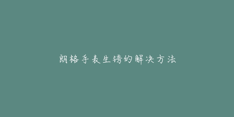 朗格手表生锈的解决方法