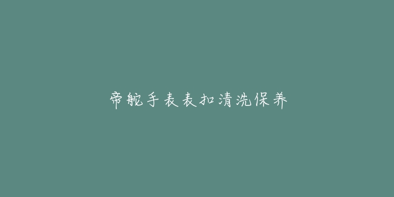 帝舵手表表扣清洗保养