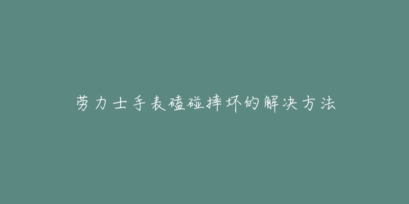 劳力士手表磕碰摔坏的解决方法