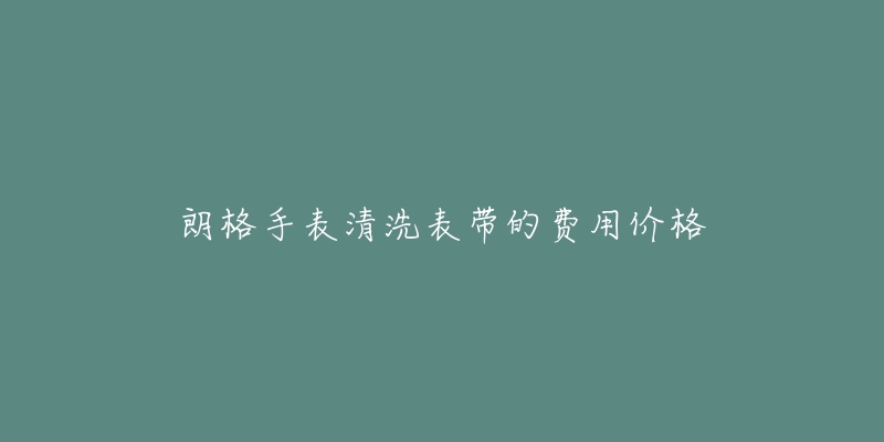 朗格手表清洗表带的费用价格