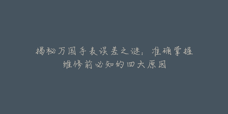 揭秘万国手表误差之谜：准确掌握维修前必知的四大原因