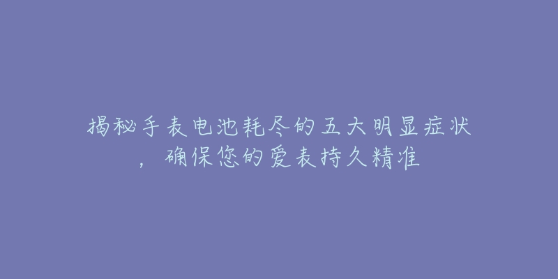 揭秘手表电池耗尽的五大明显症状，确保您的爱表持久精准