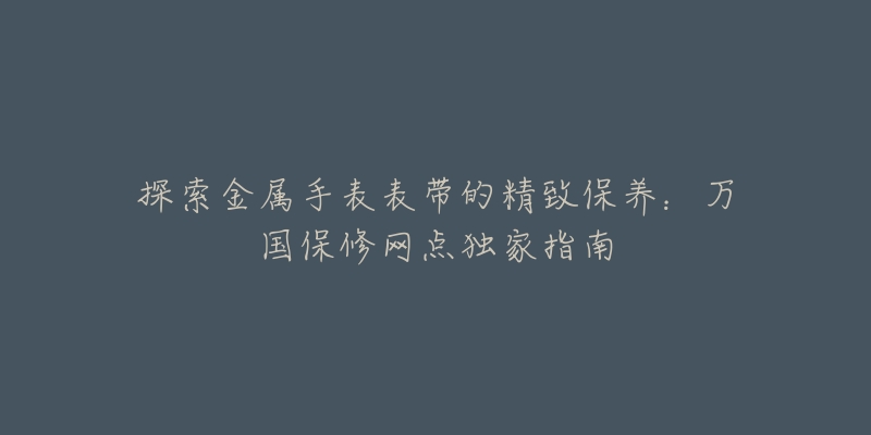 探索金属手表表带的精致保养：万国保修网点独家指南