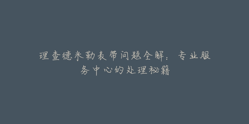 理查德米勒表带问题全解：专业服务中心的处理秘籍