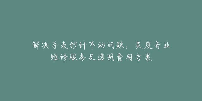 解决手表秒针不动问题：美度专业维修服务及透明费用方案