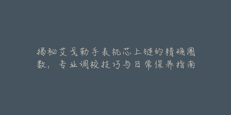 揭秘艾戈勒手表机芯上链的精确圈数：专业调校技巧与日常保养指南