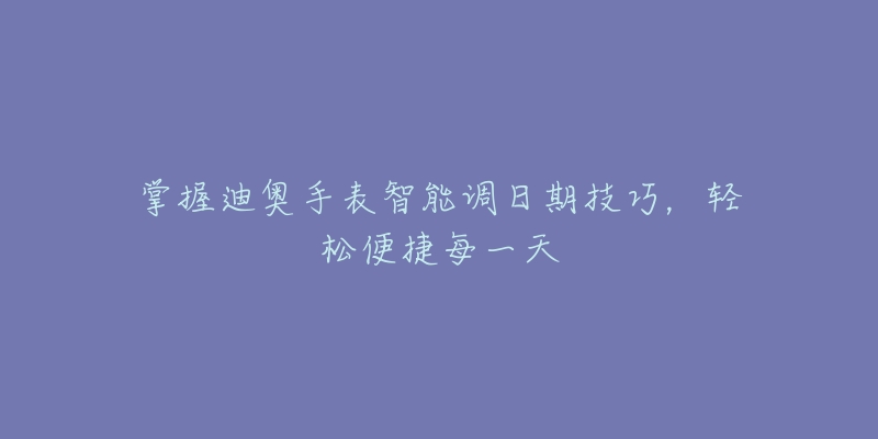 掌握迪奥手表智能调日期技巧，轻松便捷每一天