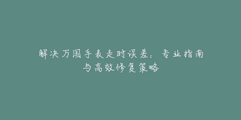 解决万国手表走时误差：专业指南与高效修复策略