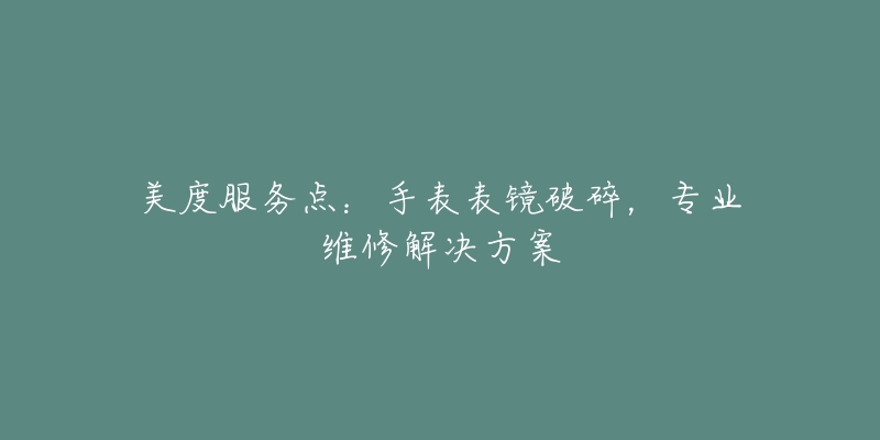 美度服务点：手表表镜破碎，专业维修解决方案