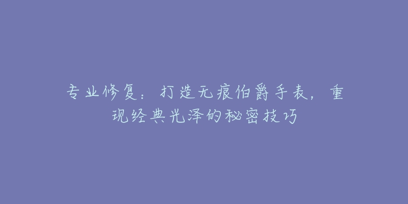 专业修复：打造无痕伯爵手表，重现经典光泽的秘密技巧