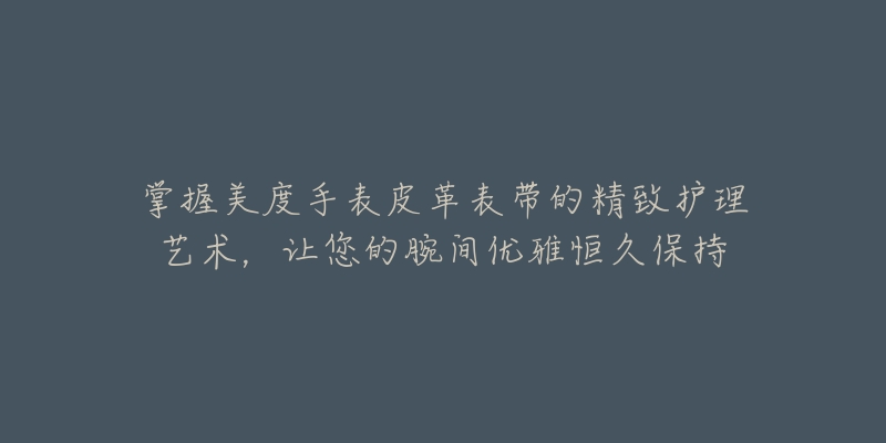 掌握美度手表皮革表带的精致护理艺术，让您的腕间优雅恒久保持