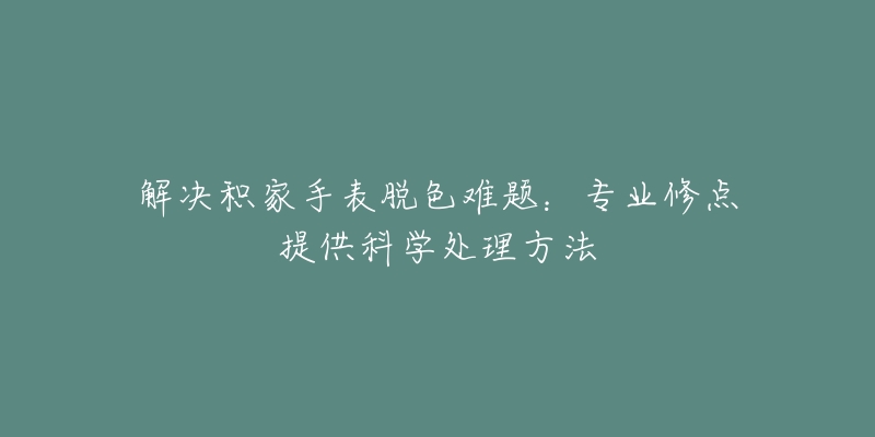 解决积家手表脱色难题：专业修点提供科学处理方法