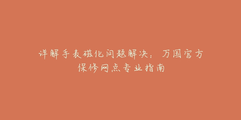 详解手表磁化问题解决：万国官方保修网点专业指南