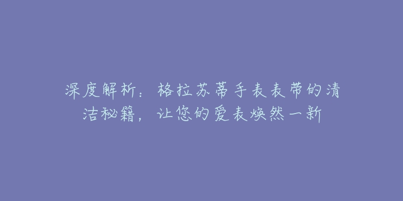 深度解析：格拉苏蒂手表表带的清洁秘籍，让您的爱表焕然一新