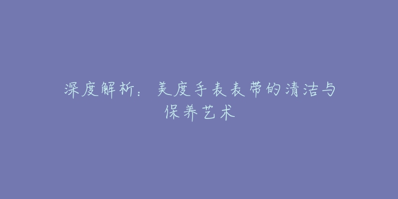 深度解析：美度手表表带的清洁与保养艺术