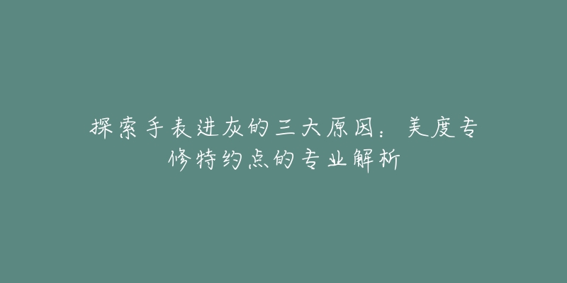 探索手表进灰的三大原因：美度专修特约点的专业解析