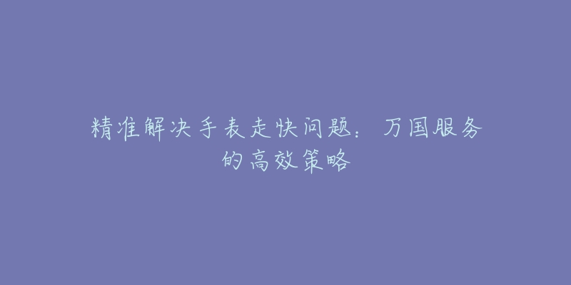 精准解决手表走快问题：万国服务的高效策略