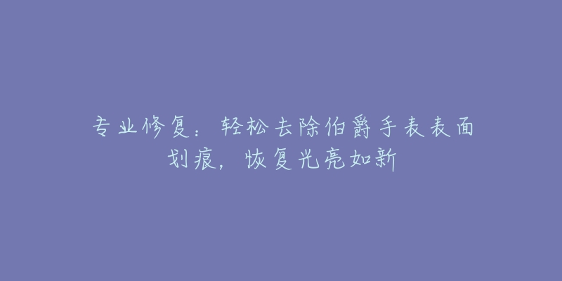 专业修复：轻松去除伯爵手表表面划痕，恢复光亮如新