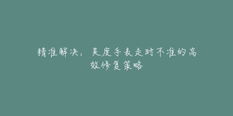 精准解决：美度手表走时不准的高效修复策略