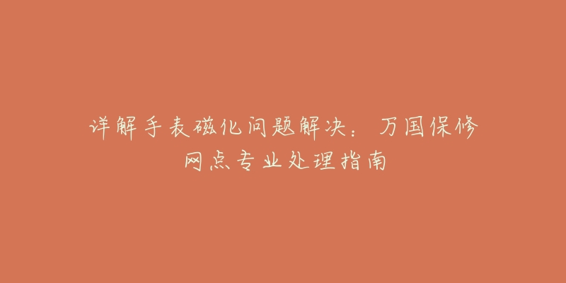 详解手表磁化问题解决：万国保修网点专业处理指南